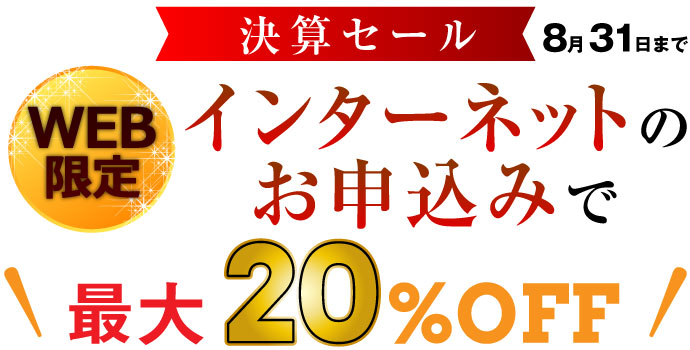 決算セール8月31日まで WEB限定インターネットお申込みで最大20%OFF