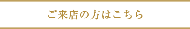 ご来店の方はこちら