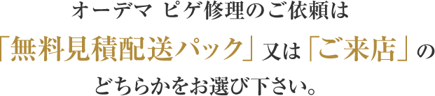 オーデマ ピゲ修理のご依頼は「無料見積配送パック」又は「ご来店」のどちらかをお選び下さい。