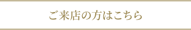 ご来店の方はこちら